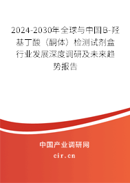 2024-2030年全球與中國B-羥基丁酸（酮體）檢測試劑盒行業發展深度調研及未來趨勢報告