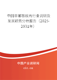 中國非那雄胺片行業調研及發展趨勢分析報告（2025-2031年）