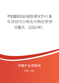 中國固體超強酸催化劑行業現狀研究分析及市場前景預測報告（2025年）