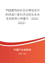 中國建筑裝飾及水暖管道零件制造行業現狀調研及未來發展趨勢分析報告（2015-2022）