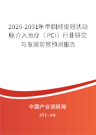 2025-2031年中國經皮冠狀動脈介入治療（PCI）行業研究與發展前景預測報告