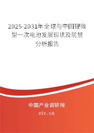 2025-2031年全球與中國鋰微型一次電池發展現狀及前景分析報告