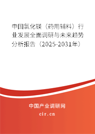 中國氯化鎂（藥用輔料）行業發展全面調研與未來趨勢分析報告（2025-2031年）