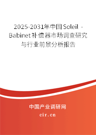 2025-2031年中國Soleil - Babinet補償器市場調查研究與行業前景分析報告