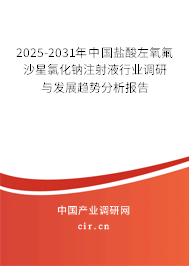 2025-2031年中國鹽酸左氧氟沙星氯化鈉注射液行業調研與發展趨勢分析報告