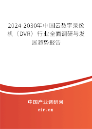 2024-2030年中國云數字錄像機（DVR）行業全面調研與發展趨勢報告