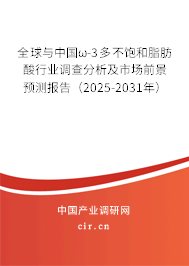 全球與中國ω-3多不飽和脂肪酸行業調查分析及市場前景預測報告（2025-2031年）