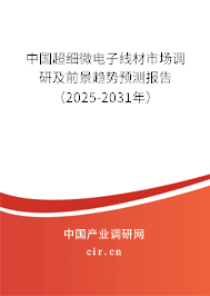 中國超細微電子線材市場調研及前景趨勢預測報告（2025-2031年）