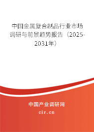 中國金屬復合制品行業市場調研與前景趨勢報告（2025-2031年）