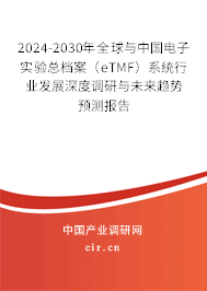 2024-2030年全球與中國電子實驗總檔案（eTMF）系統行業發展深度調研與未來趨勢預測報告