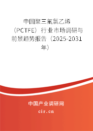 中國聚三氟氯乙烯（PCTFE）行業市場調研與前景趨勢報告（2025-2031年）