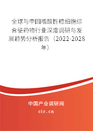 全球與中國嗜酸性粒細胞綜合征藥物行業(yè)深度調研與發(fā)展趨勢分析報告（2022-2028年）