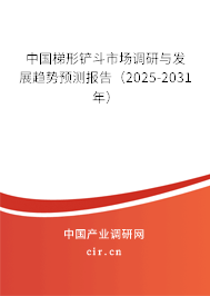 中國梯形鏟斗市場調研與發展趨勢預測報告（2025-2031年）