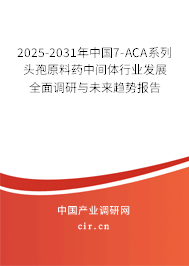 2025-2031年中國7-ACA系列頭孢原料藥中間體行業發展全面調研與未來趨勢報告
