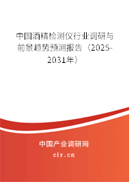 中國酒精檢測儀行業調研與前景趨勢預測報告（2025-2031年）