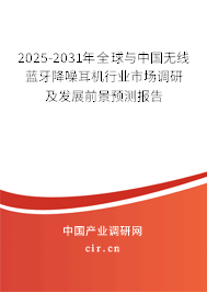 2025-2031年全球與中國無線藍牙降噪耳機行業市場調研及發展前景預測報告