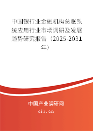 中國(guó)銀行業(yè)金融機(jī)構(gòu)總賬系統(tǒng)應(yīng)用行業(yè)市場(chǎng)調(diào)研及發(fā)展趨勢(shì)研究報(bào)告（2025-2031年）