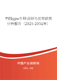 中國gpu市場調(diào)研與前景趨勢分析報(bào)告（2025-2031年）