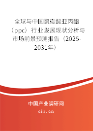 全球與中國聚碳酸亞丙酯（ppc）行業發展現狀分析與市場前景預測報告（2025-2031年）