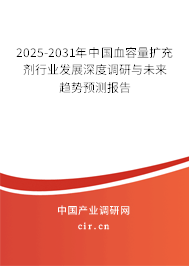 2025-2031年中國血容量擴充劑行業發展深度調研與未來趨勢預測報告