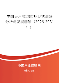 中國β-月桂烯市場現狀調研分析與發展前景（2025-2031年）