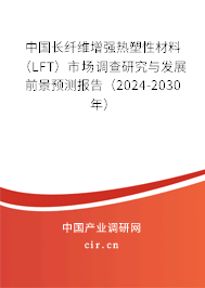 中國長纖維增強熱塑性材料（LFT）市場調查研究與發展前景預測報告（2024-2030年）