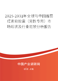 2025-2031年全球與中國番茄紅素軟膠囊（男性專用）市場現狀及行業前景分析報告