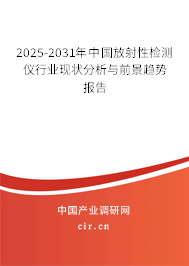 2025-2031年中國放射性檢測儀行業現狀分析與前景趨勢報告