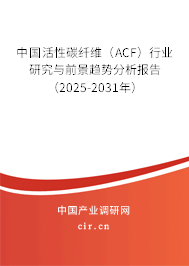 中國活性碳纖維（ACF）行業研究與前景趨勢分析報告（2025-2031年）