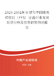 2025-2031年全球與中國填充和密封（FFS）設備行業發展現狀分析及前景趨勢預測報告
