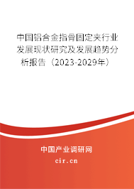 中國鋁合金指骨固定夾行業發展現狀研究及發展趨勢分析報告（2023-2029年）