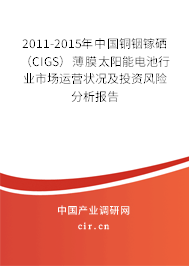 2011-2015年中國銅銦鎵硒（CIGS）薄膜太陽能電池行業市場運營狀況及投資風險分析報告