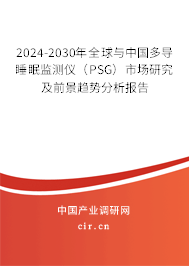 2024-2030年全球與中國多導睡眠監測儀（PSG）市場研究及前景趨勢分析報告