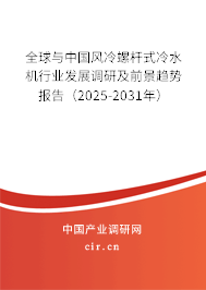 全球與中國風冷螺桿式冷水機行業發展調研及前景趨勢報告（2025-2031年）