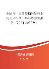 全球與中國葡萄糖酸鈉行業調查分析及市場前景預測報告（2024-2030年）