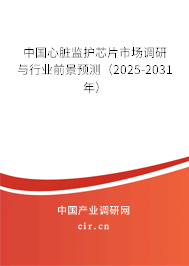 中國心臟監護芯片市場調研與行業前景預測（2025-2031年）