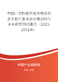 中國一次性使用醫用橡膠檢查手套行業發展全面調研與未來趨勢預測報告（2025-2031年）