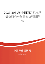 2025-2031年中國圓刀機市場調查研究與前景趨勢預測報告