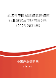 全球與中國粘結鐵氧體磁體行業(yè)研究及市場前景分析（2025-2031年）