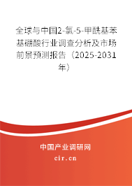 全球與中國2-氯-5-甲酰基苯基硼酸行業調查分析及市場前景預測報告（2025-2031年）