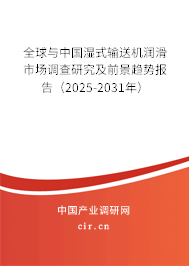 全球與中國濕式輸送機潤滑市場調查研究及前景趨勢報告（2025-2031年）