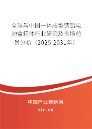 全球與中國一體成型鑄鋁電池盒箱體行業研究及市場前景分析（2025-2031年）