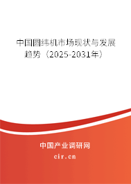 中國圓緯機市場現(xiàn)狀與發(fā)展趨勢（2025-2031年）