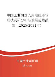 中國工業機器人用電纜市場現狀調研分析與發展前景報告（2025-2031年）