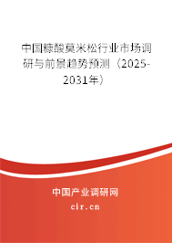 中國糠酸莫米松行業市場調研與前景趨勢預測（2025-2031年）