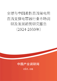 全球與中國柔性直流輸電用直流支撐電容器行業市場調研及發展趨勢研究報告（2024-2030年）