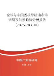 全球與中國香根草精油市場調研及前景趨勢分析報告（2025-2031年）