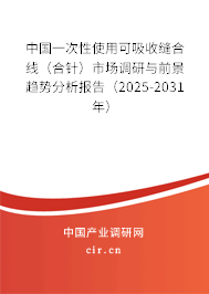 中國一次性使用可吸收縫合線（合針）市場調研與前景趨勢分析報告（2025-2031年）