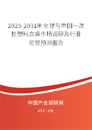 2025-2031年全球與中國一次性塑料血袋市場調研及行業前景預測報告