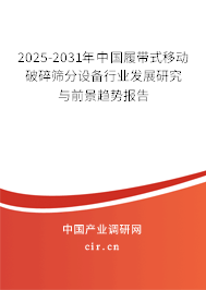 2025-2031年中國履帶式移動破碎篩分設備行業發展研究與前景趨勢報告